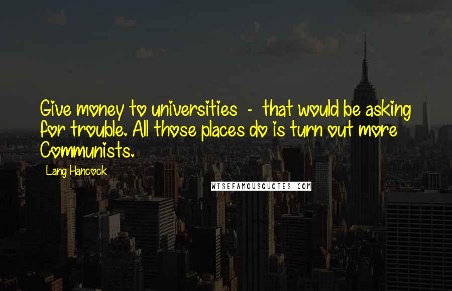 Lang Hancock Quotes: Give money to universities  -  that would be asking for trouble. All those places do is turn out more Communists.