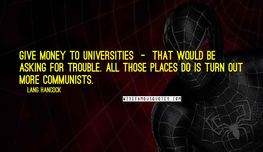 Lang Hancock Quotes: Give money to universities  -  that would be asking for trouble. All those places do is turn out more Communists.
