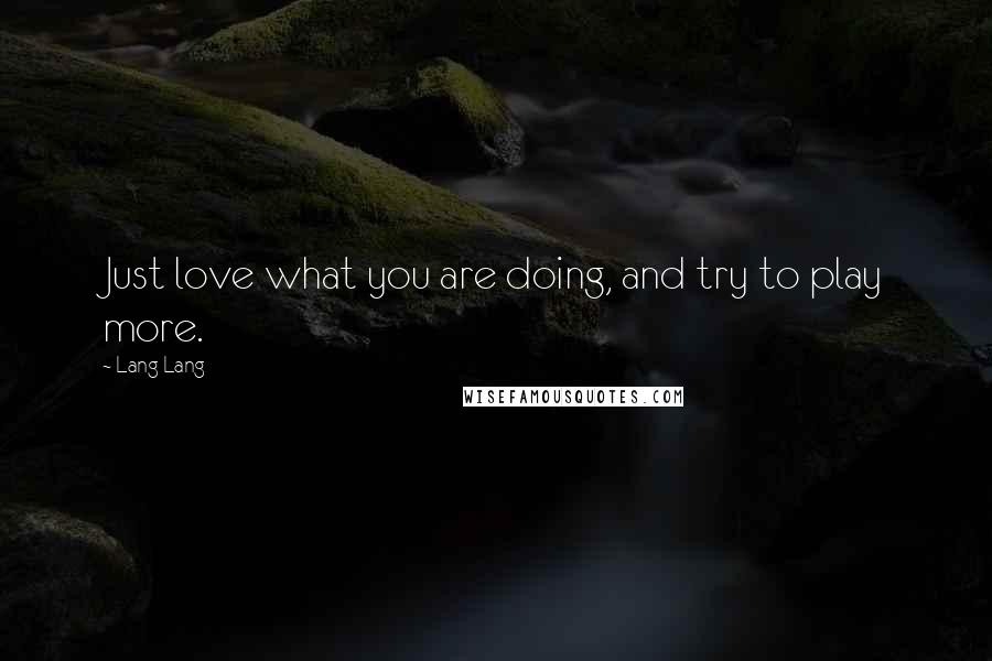 Lang Lang Quotes: Just love what you are doing, and try to play more.