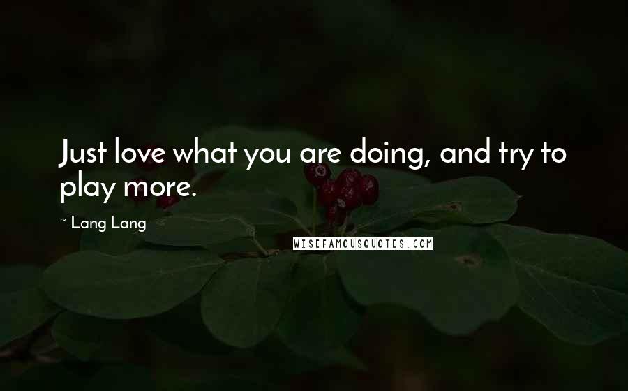 Lang Lang Quotes: Just love what you are doing, and try to play more.