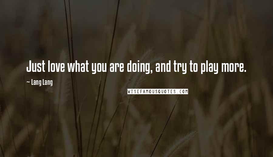 Lang Lang Quotes: Just love what you are doing, and try to play more.