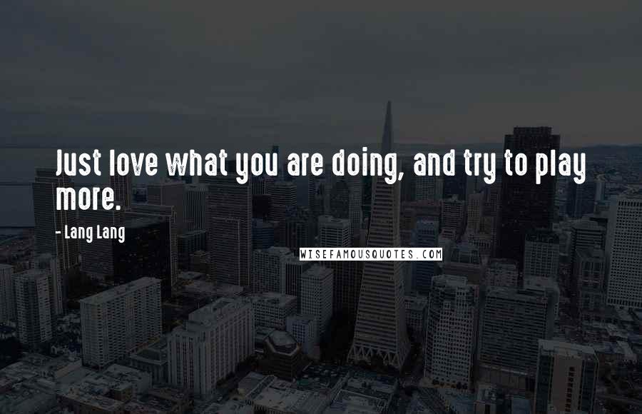 Lang Lang Quotes: Just love what you are doing, and try to play more.