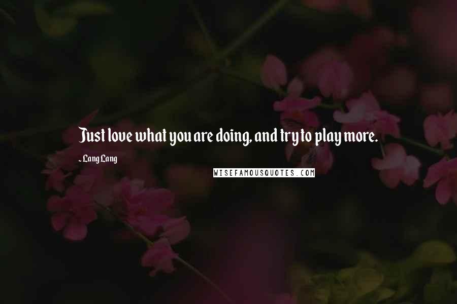 Lang Lang Quotes: Just love what you are doing, and try to play more.
