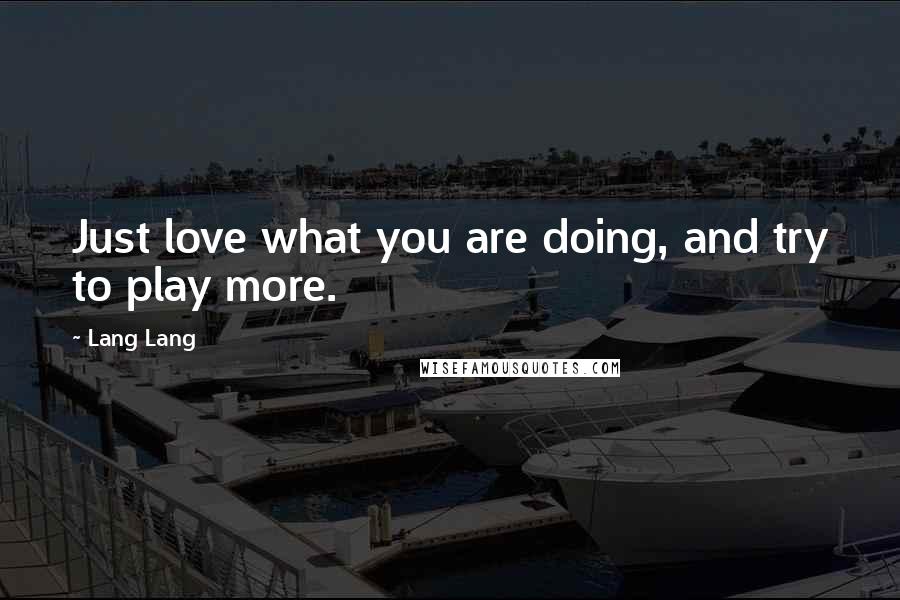 Lang Lang Quotes: Just love what you are doing, and try to play more.