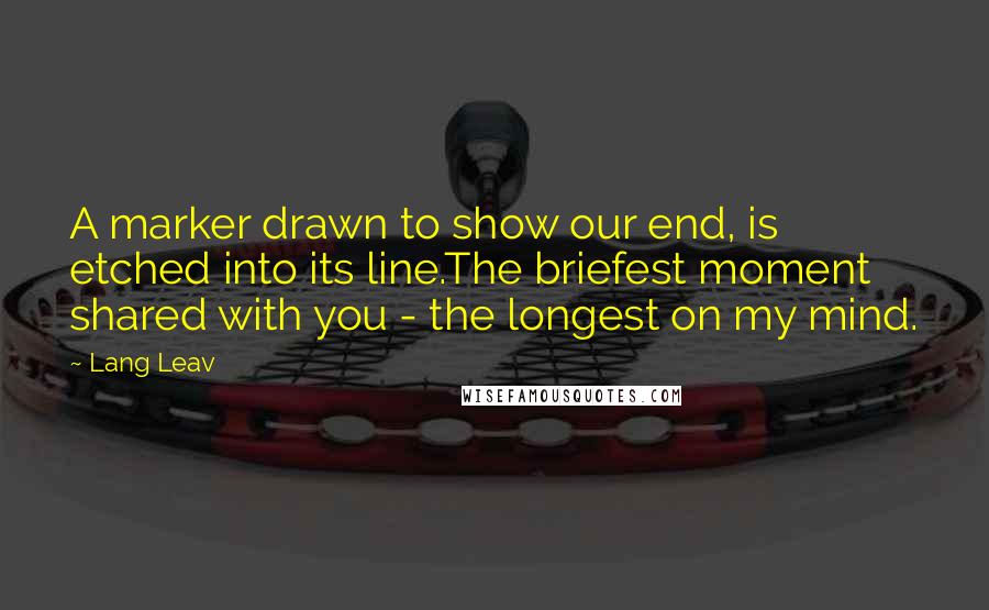 Lang Leav Quotes: A marker drawn to show our end, is etched into its line.The briefest moment shared with you - the longest on my mind.