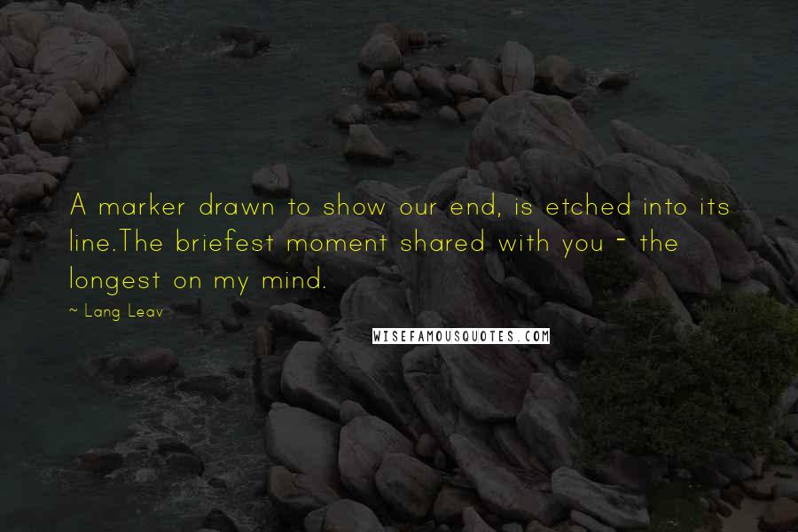 Lang Leav Quotes: A marker drawn to show our end, is etched into its line.The briefest moment shared with you - the longest on my mind.
