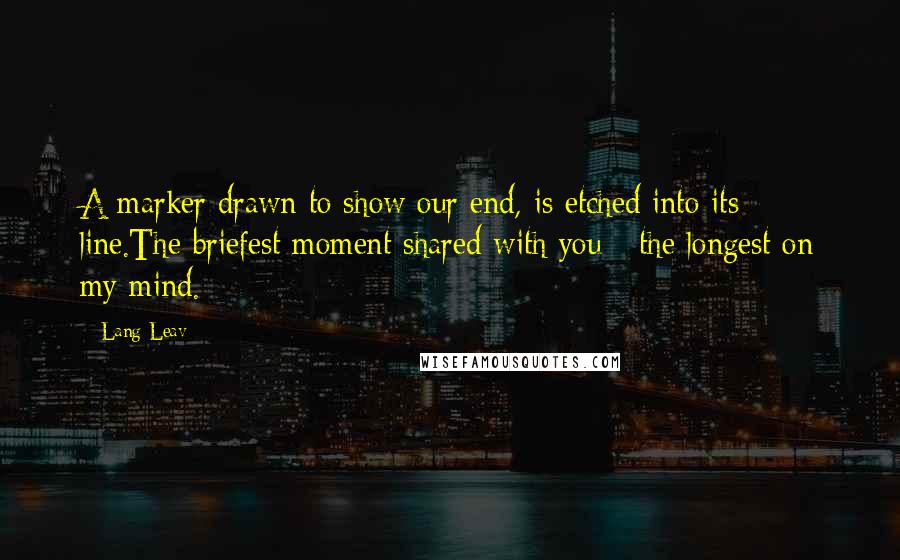 Lang Leav Quotes: A marker drawn to show our end, is etched into its line.The briefest moment shared with you - the longest on my mind.