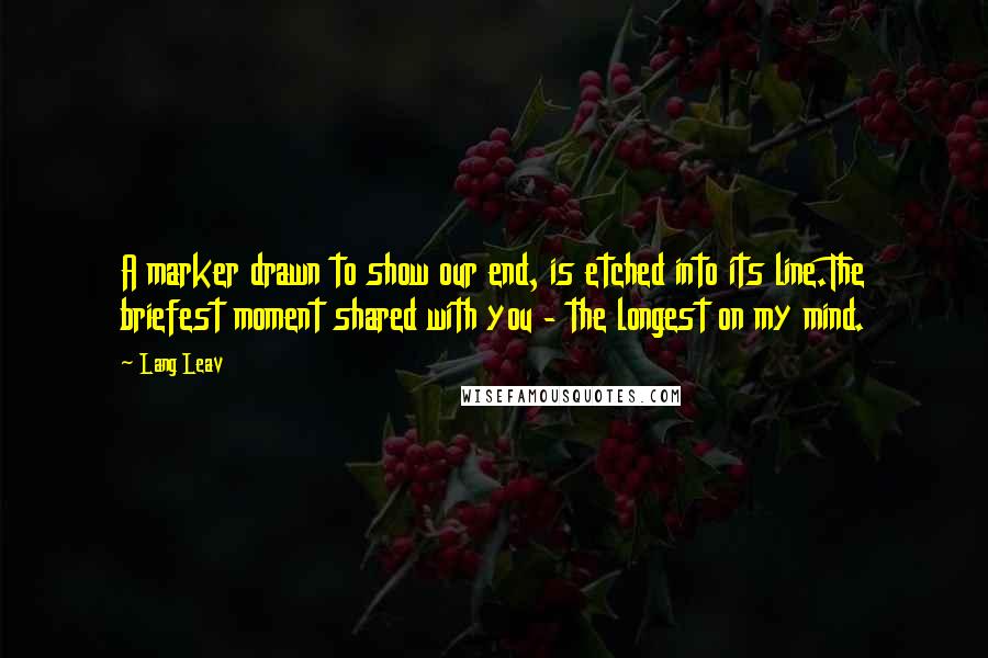 Lang Leav Quotes: A marker drawn to show our end, is etched into its line.The briefest moment shared with you - the longest on my mind.
