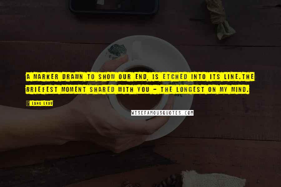 Lang Leav Quotes: A marker drawn to show our end, is etched into its line.The briefest moment shared with you - the longest on my mind.