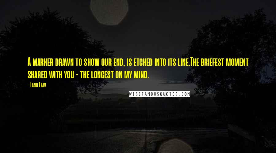 Lang Leav Quotes: A marker drawn to show our end, is etched into its line.The briefest moment shared with you - the longest on my mind.