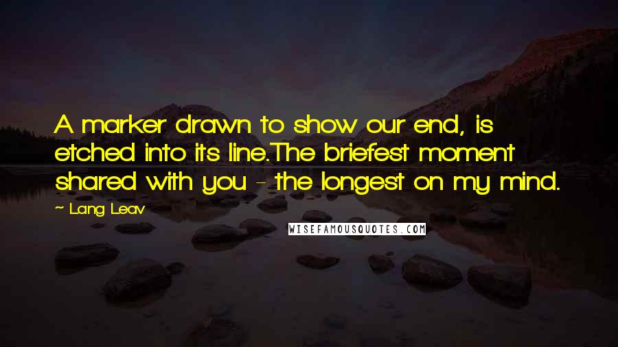 Lang Leav Quotes: A marker drawn to show our end, is etched into its line.The briefest moment shared with you - the longest on my mind.