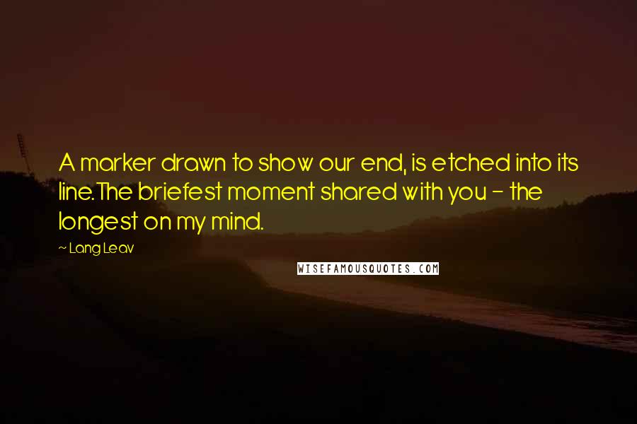 Lang Leav Quotes: A marker drawn to show our end, is etched into its line.The briefest moment shared with you - the longest on my mind.
