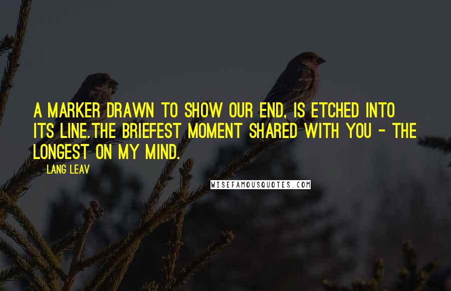 Lang Leav Quotes: A marker drawn to show our end, is etched into its line.The briefest moment shared with you - the longest on my mind.