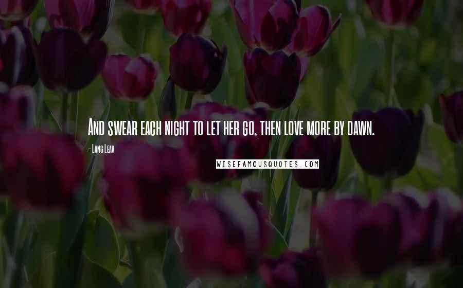 Lang Leav Quotes: And swear each night to let her go, then love more by dawn.