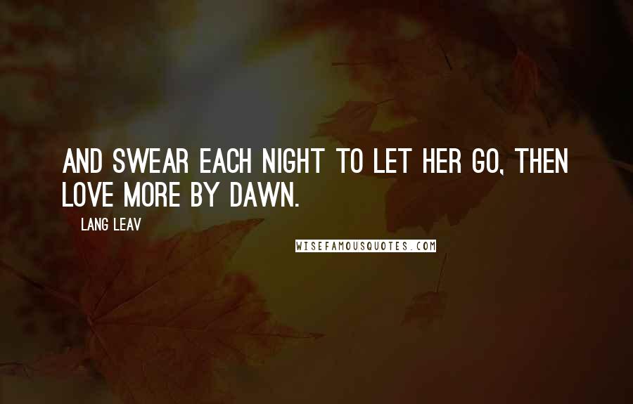 Lang Leav Quotes: And swear each night to let her go, then love more by dawn.