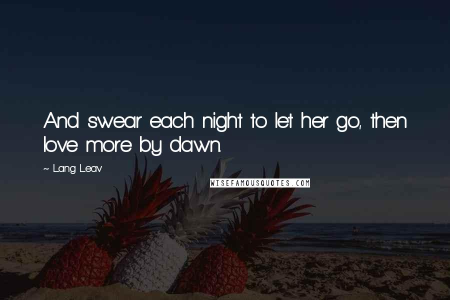 Lang Leav Quotes: And swear each night to let her go, then love more by dawn.