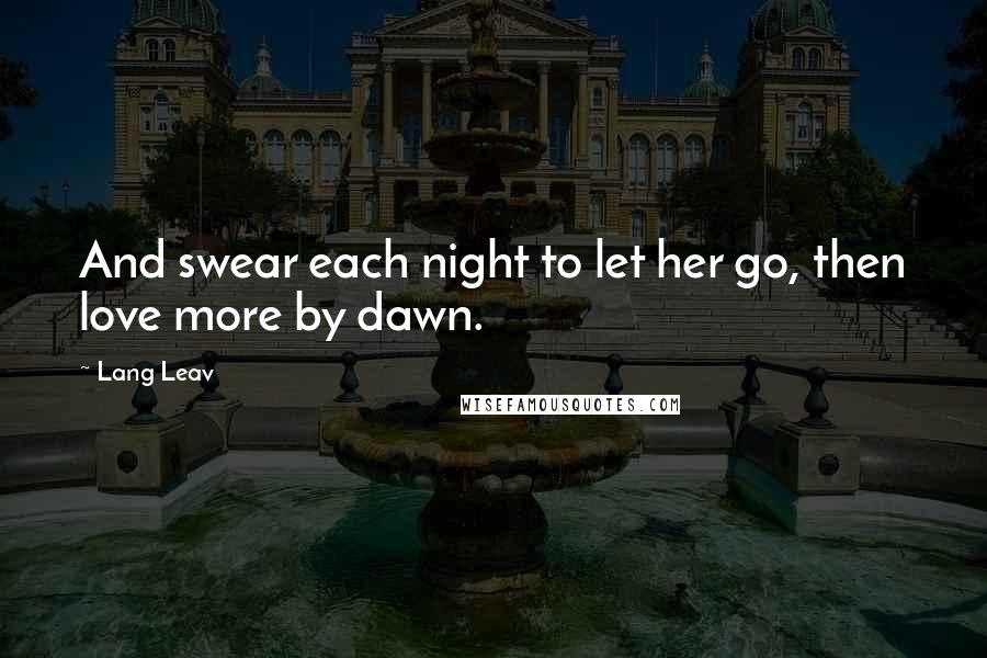 Lang Leav Quotes: And swear each night to let her go, then love more by dawn.