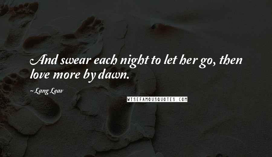 Lang Leav Quotes: And swear each night to let her go, then love more by dawn.