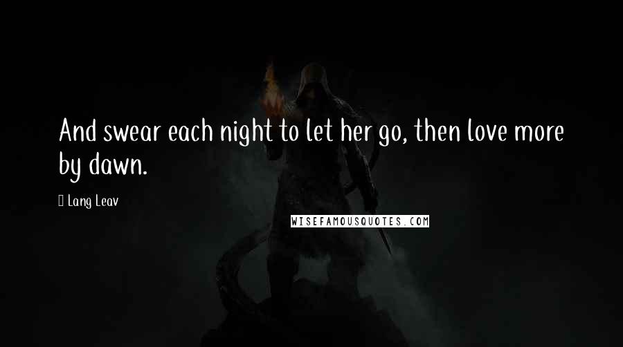 Lang Leav Quotes: And swear each night to let her go, then love more by dawn.