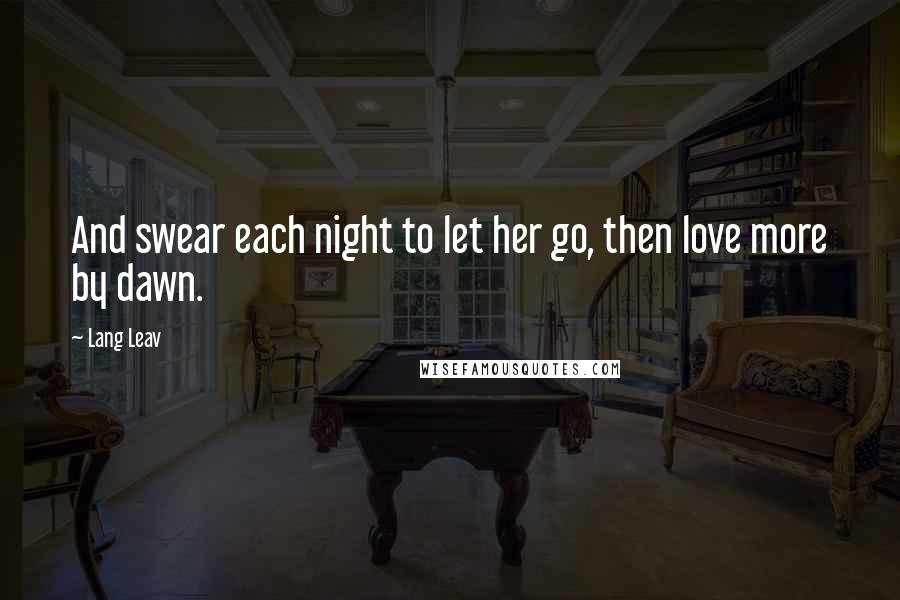 Lang Leav Quotes: And swear each night to let her go, then love more by dawn.