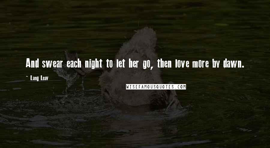 Lang Leav Quotes: And swear each night to let her go, then love more by dawn.