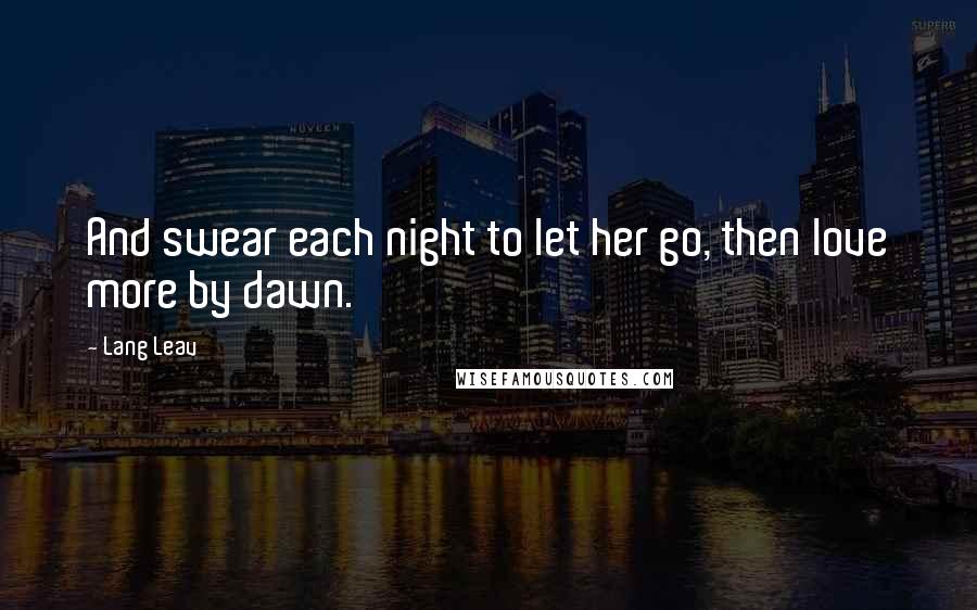 Lang Leav Quotes: And swear each night to let her go, then love more by dawn.