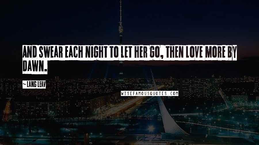 Lang Leav Quotes: And swear each night to let her go, then love more by dawn.