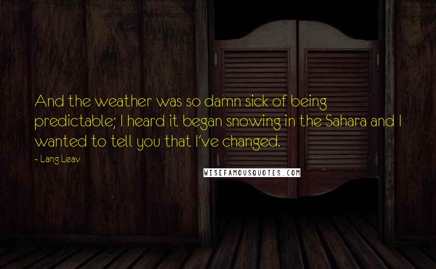 Lang Leav Quotes: And the weather was so damn sick of being predictable; I heard it began snowing in the Sahara and I wanted to tell you that I've changed.
