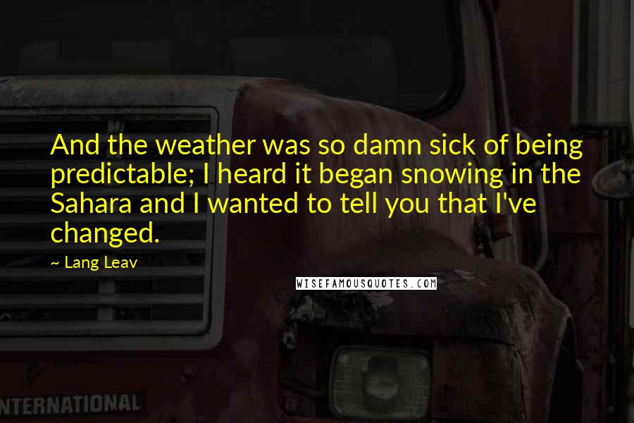 Lang Leav Quotes: And the weather was so damn sick of being predictable; I heard it began snowing in the Sahara and I wanted to tell you that I've changed.