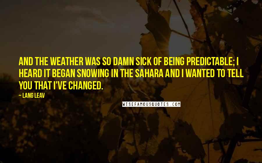 Lang Leav Quotes: And the weather was so damn sick of being predictable; I heard it began snowing in the Sahara and I wanted to tell you that I've changed.