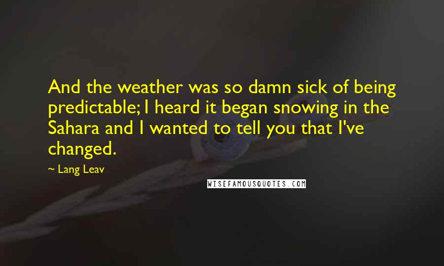 Lang Leav Quotes: And the weather was so damn sick of being predictable; I heard it began snowing in the Sahara and I wanted to tell you that I've changed.