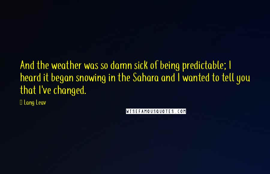 Lang Leav Quotes: And the weather was so damn sick of being predictable; I heard it began snowing in the Sahara and I wanted to tell you that I've changed.