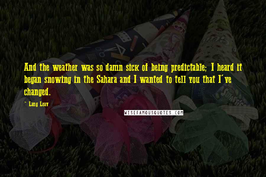 Lang Leav Quotes: And the weather was so damn sick of being predictable; I heard it began snowing in the Sahara and I wanted to tell you that I've changed.