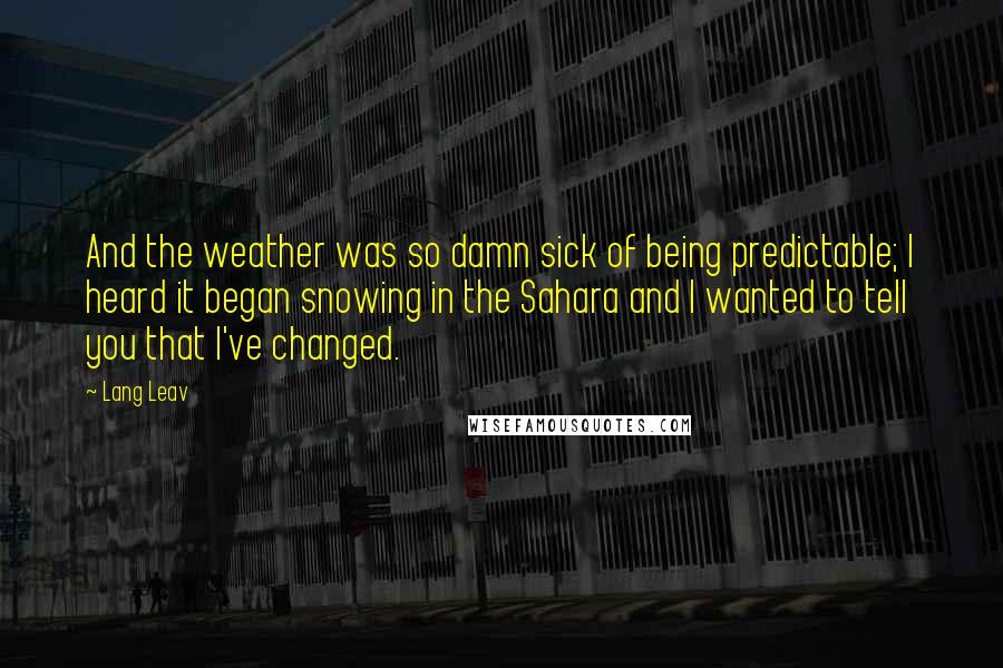 Lang Leav Quotes: And the weather was so damn sick of being predictable; I heard it began snowing in the Sahara and I wanted to tell you that I've changed.