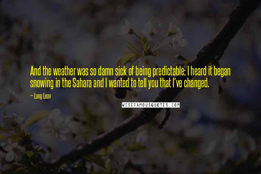 Lang Leav Quotes: And the weather was so damn sick of being predictable; I heard it began snowing in the Sahara and I wanted to tell you that I've changed.