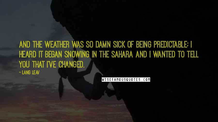 Lang Leav Quotes: And the weather was so damn sick of being predictable; I heard it began snowing in the Sahara and I wanted to tell you that I've changed.