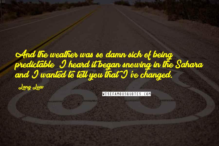 Lang Leav Quotes: And the weather was so damn sick of being predictable; I heard it began snowing in the Sahara and I wanted to tell you that I've changed.