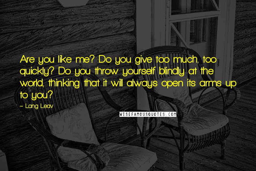 Lang Leav Quotes: Are you like me? Do you give too much, too quickly? Do you throw yourself blindly at the world, thinking that it will always open its arms up to you?