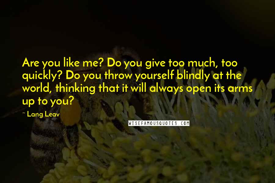 Lang Leav Quotes: Are you like me? Do you give too much, too quickly? Do you throw yourself blindly at the world, thinking that it will always open its arms up to you?