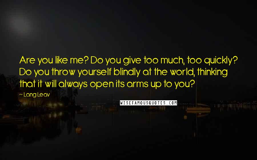 Lang Leav Quotes: Are you like me? Do you give too much, too quickly? Do you throw yourself blindly at the world, thinking that it will always open its arms up to you?