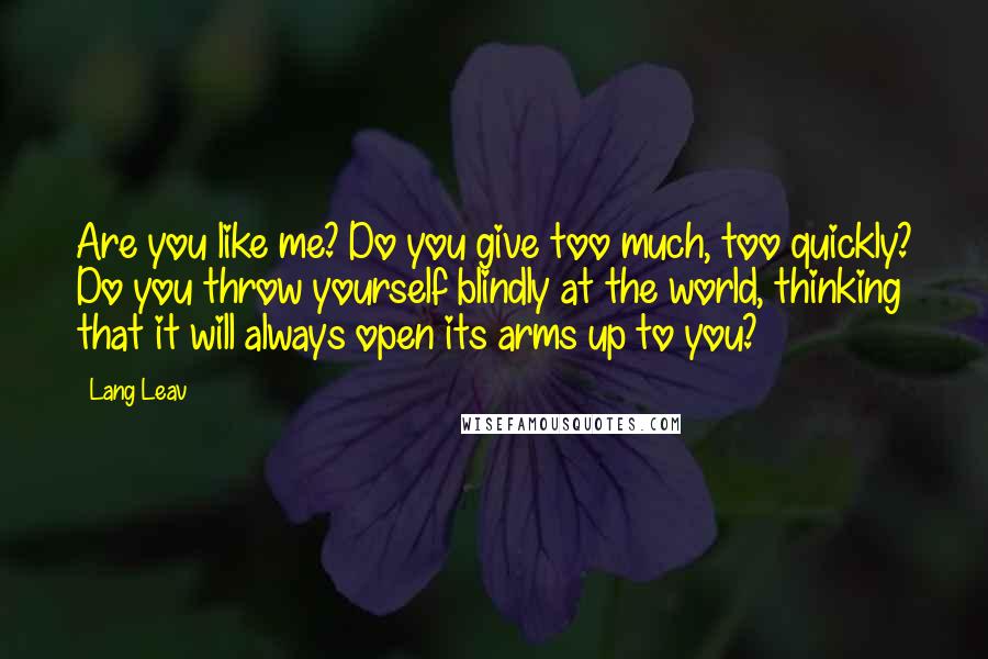 Lang Leav Quotes: Are you like me? Do you give too much, too quickly? Do you throw yourself blindly at the world, thinking that it will always open its arms up to you?