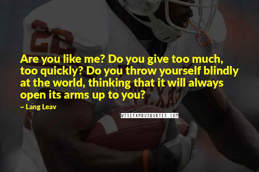 Lang Leav Quotes: Are you like me? Do you give too much, too quickly? Do you throw yourself blindly at the world, thinking that it will always open its arms up to you?