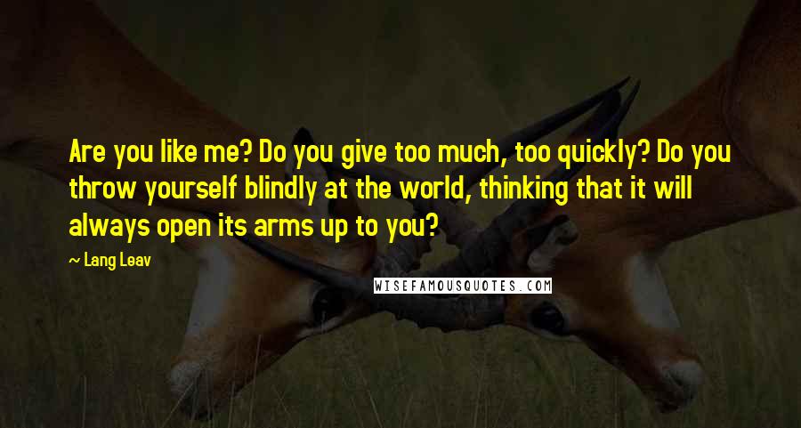 Lang Leav Quotes: Are you like me? Do you give too much, too quickly? Do you throw yourself blindly at the world, thinking that it will always open its arms up to you?