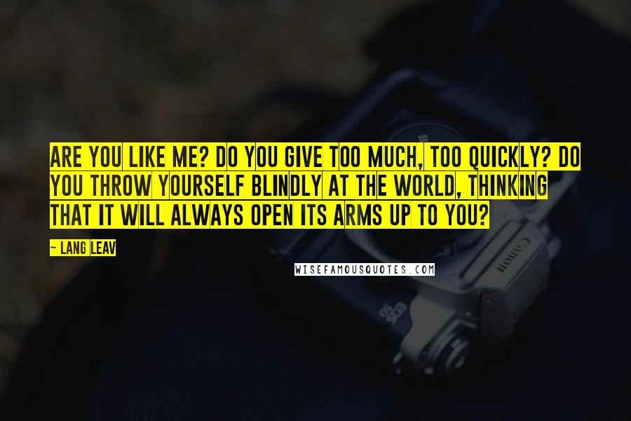 Lang Leav Quotes: Are you like me? Do you give too much, too quickly? Do you throw yourself blindly at the world, thinking that it will always open its arms up to you?