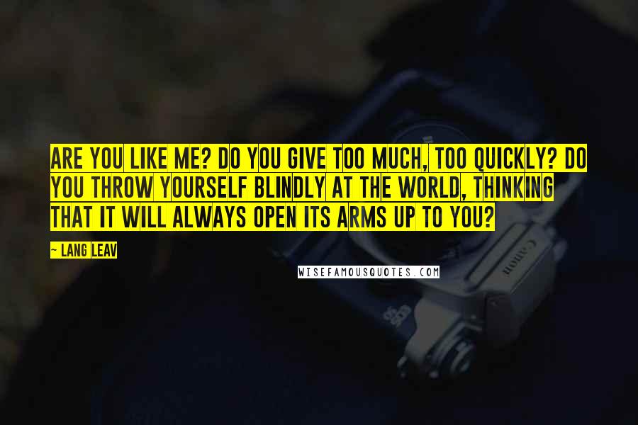 Lang Leav Quotes: Are you like me? Do you give too much, too quickly? Do you throw yourself blindly at the world, thinking that it will always open its arms up to you?