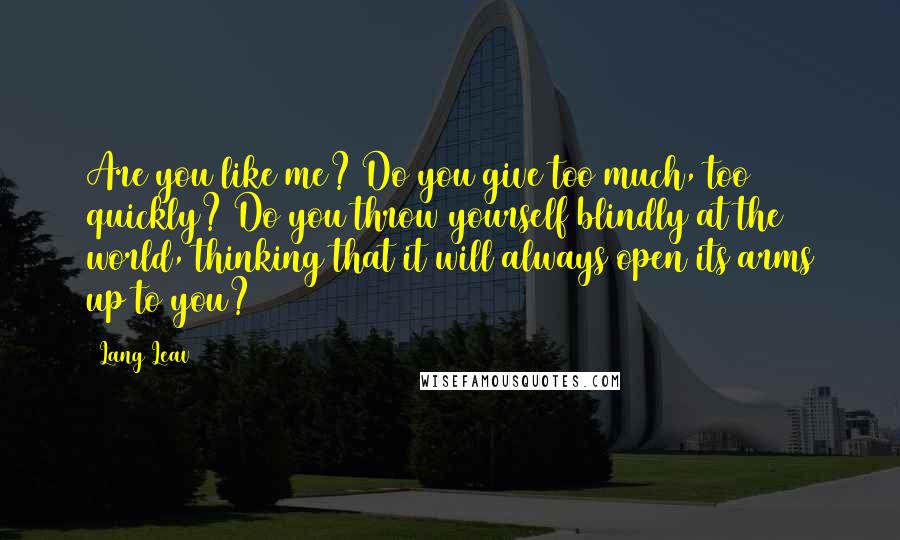 Lang Leav Quotes: Are you like me? Do you give too much, too quickly? Do you throw yourself blindly at the world, thinking that it will always open its arms up to you?