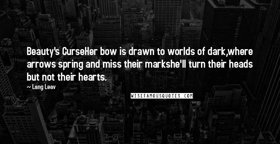 Lang Leav Quotes: Beauty's CurseHer bow is drawn to worlds of dark,where arrows spring and miss their markshe'll turn their heads but not their hearts.