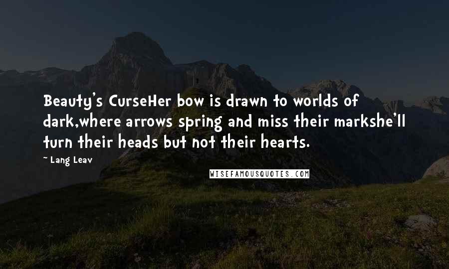 Lang Leav Quotes: Beauty's CurseHer bow is drawn to worlds of dark,where arrows spring and miss their markshe'll turn their heads but not their hearts.