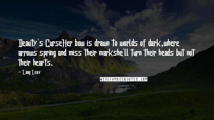 Lang Leav Quotes: Beauty's CurseHer bow is drawn to worlds of dark,where arrows spring and miss their markshe'll turn their heads but not their hearts.
