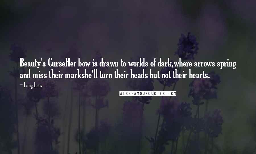 Lang Leav Quotes: Beauty's CurseHer bow is drawn to worlds of dark,where arrows spring and miss their markshe'll turn their heads but not their hearts.